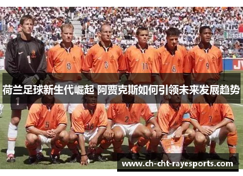 荷兰足球新生代崛起 阿贾克斯如何引领未来发展趋势 荷兰足球新生代崛起 阿贾克斯如何引领未来发展趋势