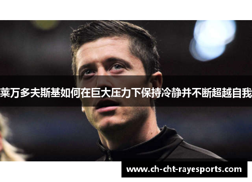 莱万多夫斯基如何在巨大压力下保持冷静并不断超越自我 莱万多夫斯基如何在巨大压力下保持冷静并不断超越自我