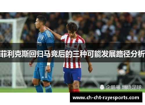 菲利克斯回归马竞后的三种可能发展路径分析 菲利克斯回归马竞后的三种可能发展路径分析