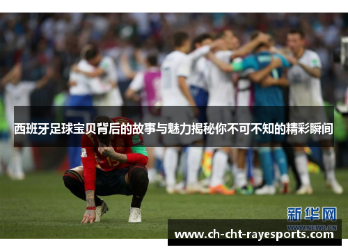 西班牙足球宝贝背后的故事与魅力揭秘你不可不知的精彩瞬间