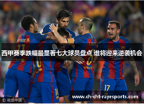 西甲赛季跌幅最显著七大球员盘点 谁将迎来逆袭机会