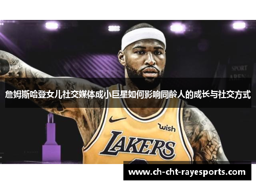 詹姆斯哈登女儿社交媒体成小巨星如何影响同龄人的成长与社交方式 詹姆斯哈登女儿社交媒体成小巨星如何影响同龄人的成长与社交方式