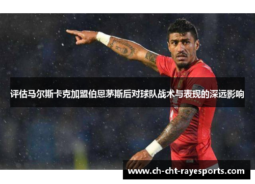 评估马尔斯卡克加盟伯恩茅斯后对球队战术与表现的深远影响 评估马尔斯卡克加盟伯恩茅斯后对球队战术与表现的深远影响