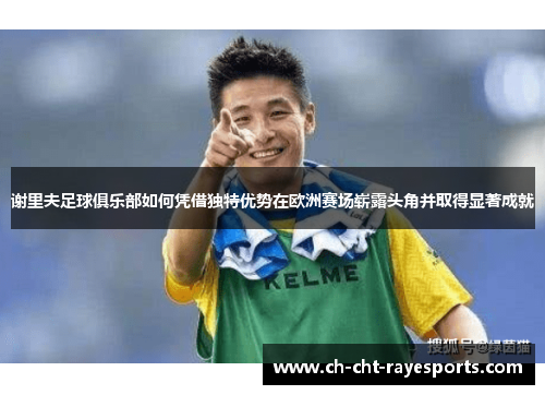 谢里夫足球俱乐部如何凭借独特优势在欧洲赛场崭露头角并取得显著成就 谢里夫足球俱乐部如何凭借独特优势在欧洲赛场崭露头角并取得显著成就