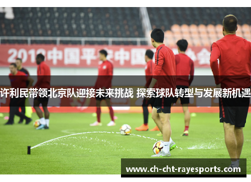 许利民带领北京队迎接未来挑战 探索球队转型与发展新机遇 许利民带领北京队迎接未来挑战 探索球队转型与发展新机遇