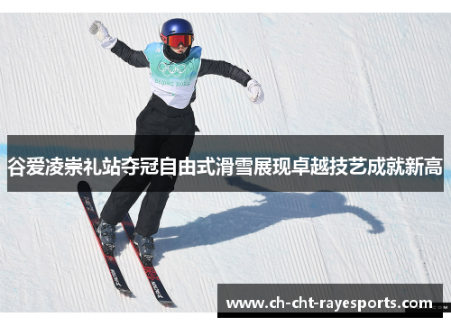 谷爱凌崇礼站夺冠自由式滑雪展现卓越技艺成就新高 谷爱凌崇礼站夺冠自由式滑雪展现卓越技艺成就新高