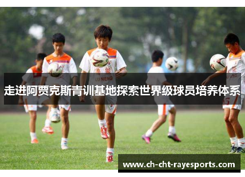 走进阿贾克斯青训基地探索世界级球员培养体系 走进阿贾克斯青训基地探索世界级球员培养体系