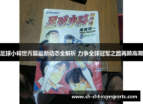 足球小将世青篇最新动态全解析 力争全球冠军之路再掀高潮 足球小将世青篇最新动态全解析 力争全球冠军之路再掀高潮