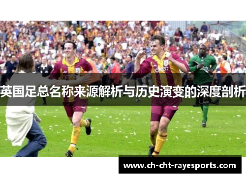 英国足总名称来源解析与历史演变的深度剖析 英国足总名称来源解析与历史演变的深度剖析