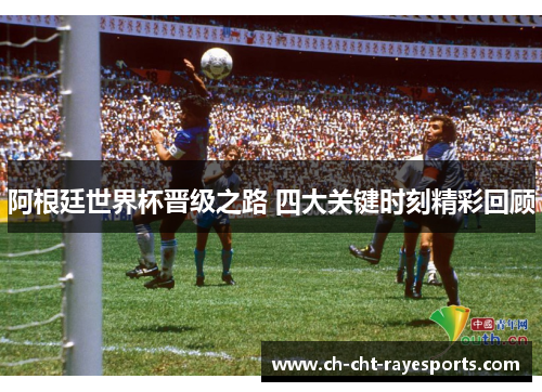 阿根廷世界杯晋级之路 四大关键时刻精彩回顾 阿根廷世界杯晋级之路 四大关键时刻精彩回顾