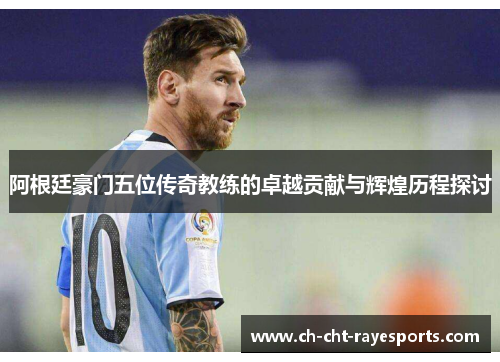 阿根廷豪门五位传奇教练的卓越贡献与辉煌历程探讨 阿根廷豪门五位传奇教练的卓越贡献与辉煌历程探讨