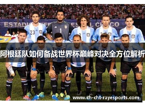 阿根廷队如何备战世界杯巅峰对决全方位解析 阿根廷队如何备战世界杯巅峰对决全方位解析