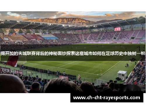 揭开加的夫城联赛背后的神秘面纱探索这座城市如何在足球历史中独树一帜 揭开加的夫城联赛背后的神秘面纱探索这座城市如何在足球历史中独树一帜