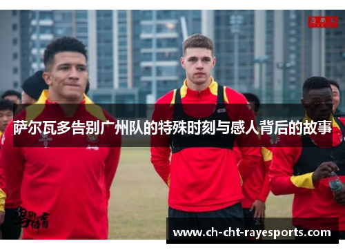 萨尔瓦多告别广州队的特殊时刻与感人背后的故事