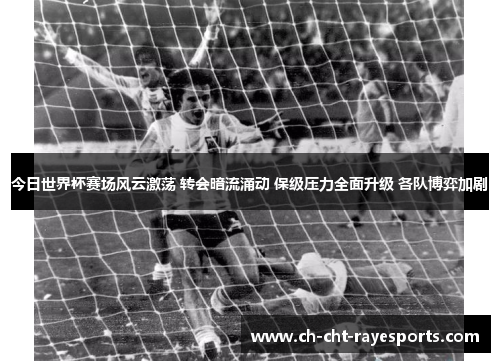 今日世界杯赛场风云激荡 转会暗流涌动 保级压力全面升级 各队博弈加剧